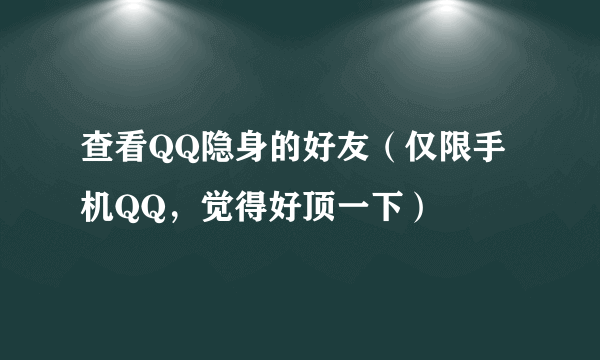 查看QQ隐身的好友（仅限手机QQ，觉得好顶一下）
