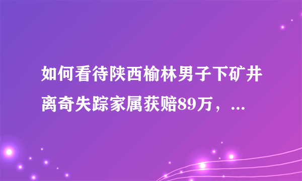 如何看待陕西榆林男子下矿井离奇失踪家属获赔89万，6年半后在青海被发现？