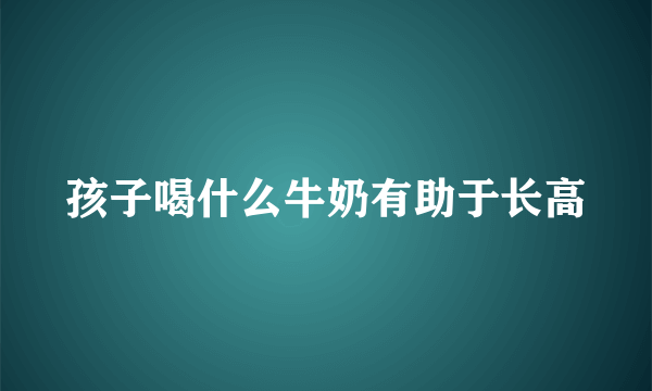 孩子喝什么牛奶有助于长高