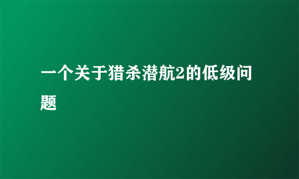 一个关于猎杀潜航2的低级问题