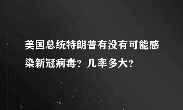 美国总统特朗普有没有可能感染新冠病毒？几率多大？