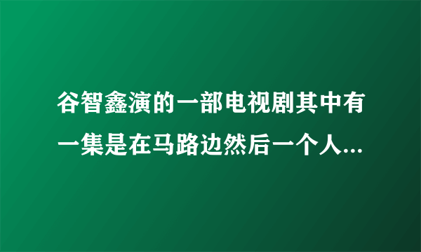 谷智鑫演的一部电视剧其中有一集是在马路边然后一个人死了他很气当特警来的时候说了一大堆问你想当兵吗？