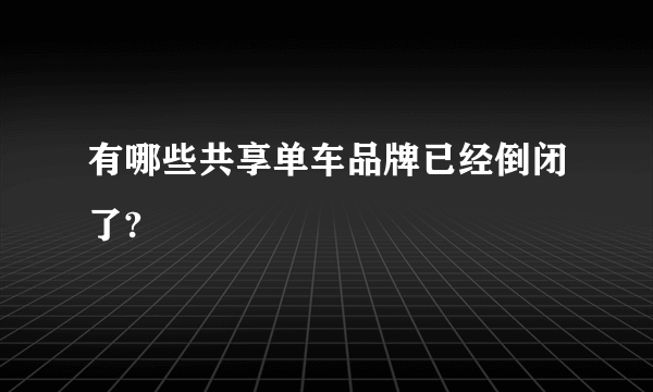 有哪些共享单车品牌已经倒闭了?