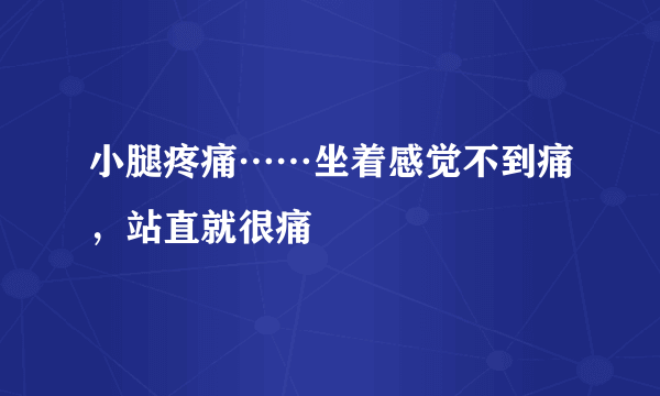 小腿疼痛……坐着感觉不到痛，站直就很痛