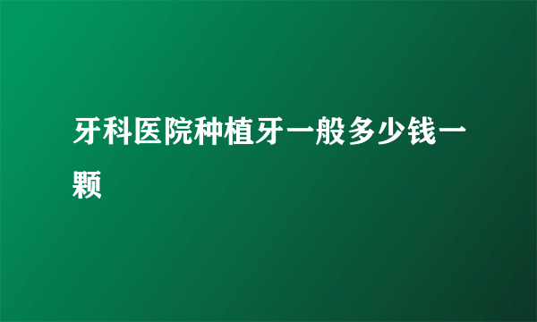 牙科医院种植牙一般多少钱一颗