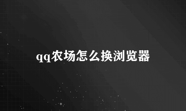 qq农场怎么换浏览器