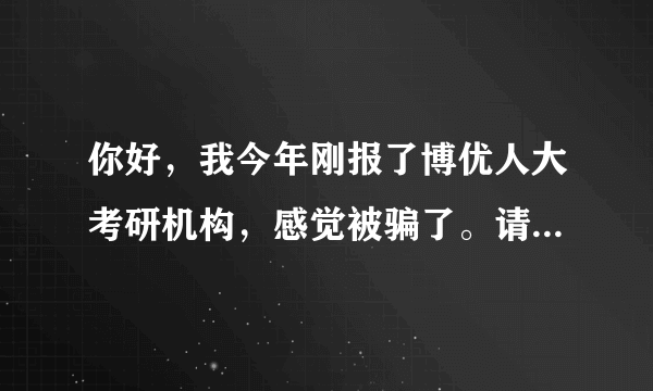 你好，我今年刚报了博优人大考研机构，感觉被骗了。请问你上过他的辅导班吗？你感觉如何？