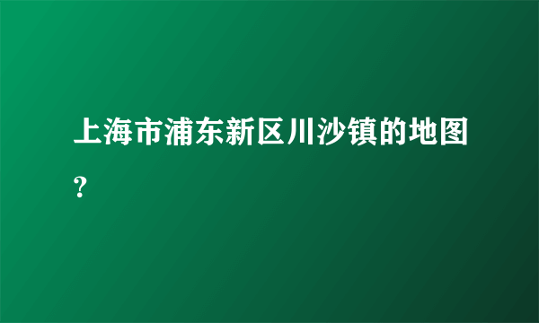 上海市浦东新区川沙镇的地图？