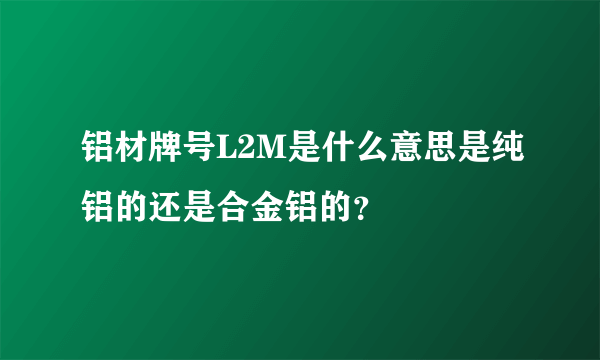铝材牌号L2M是什么意思是纯铝的还是合金铝的？