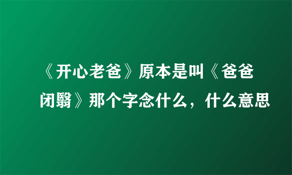 《开心老爸》原本是叫《爸爸闭翳》那个字念什么，什么意思