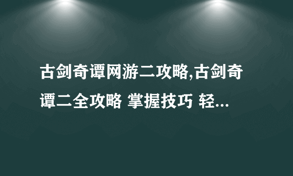 古剑奇谭网游二攻略,古剑奇谭二全攻略 掌握技巧 轻松成为武侠大师