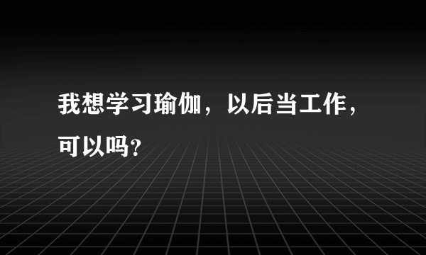 我想学习瑜伽，以后当工作，可以吗？