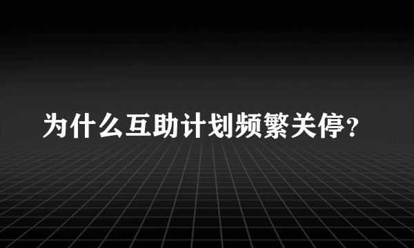 为什么互助计划频繁关停？