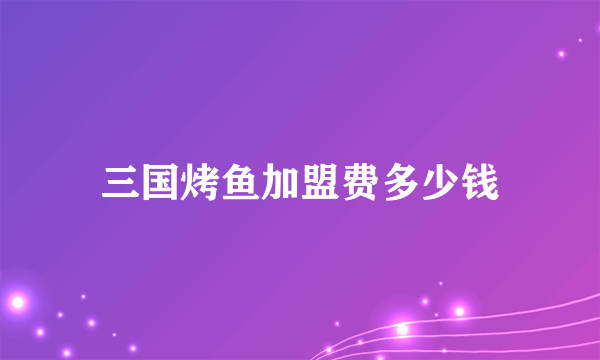 三国烤鱼加盟费多少钱