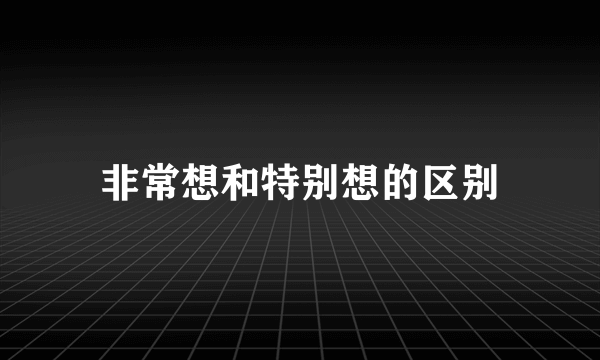 非常想和特别想的区别