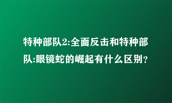 特种部队2:全面反击和特种部队:眼镜蛇的崛起有什么区别？