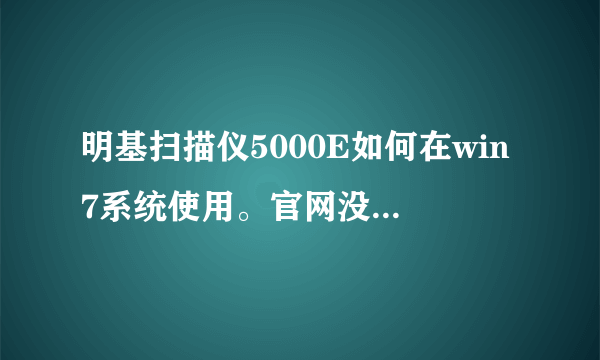 明基扫描仪5000E如何在win7系统使用。官网没用win7驱动，售后说正在开发，简直是屁话。那位大侠帮忙解决。