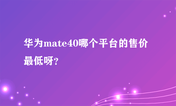 华为mate40哪个平台的售价最低呀？