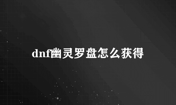 dnf幽灵罗盘怎么获得