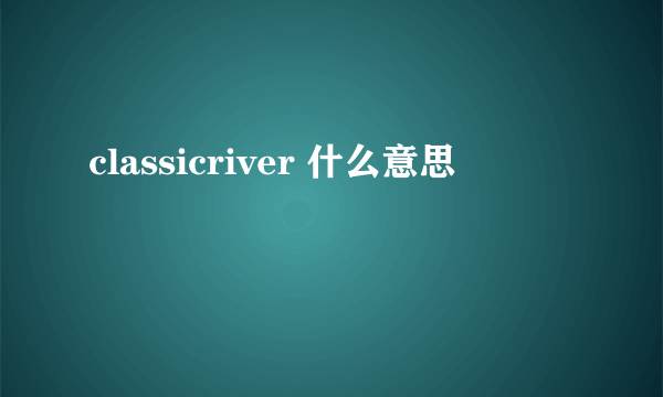 classicriver 什么意思