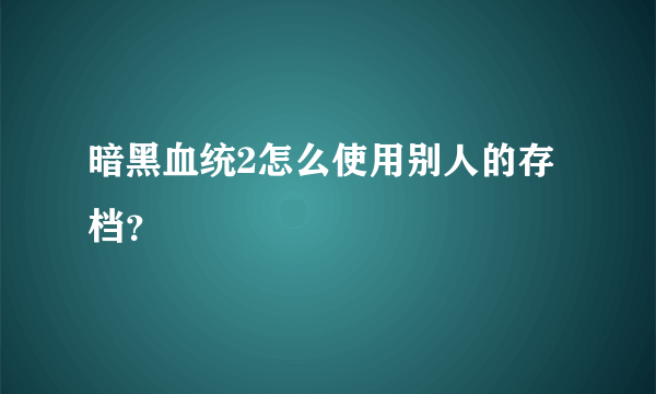 暗黑血统2怎么使用别人的存档？