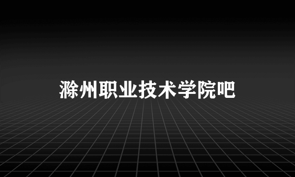 滁州职业技术学院吧