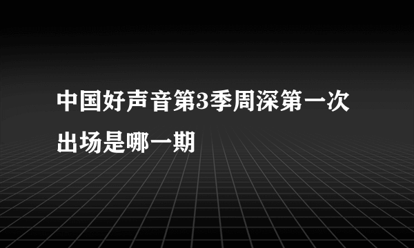 中国好声音第3季周深第一次出场是哪一期