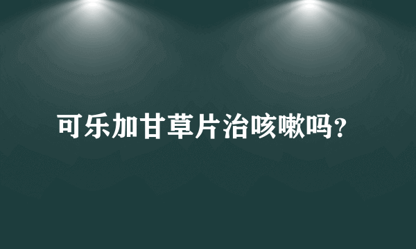 可乐加甘草片治咳嗽吗？