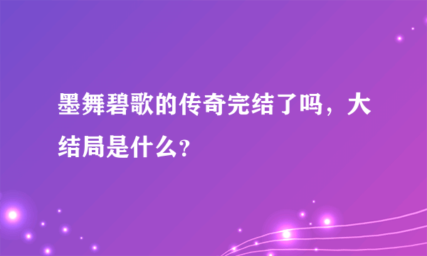 墨舞碧歌的传奇完结了吗，大结局是什么？