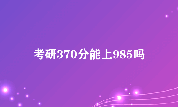 考研370分能上985吗