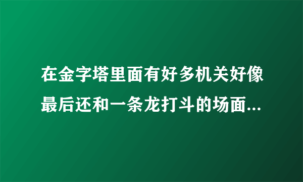 在金字塔里面有好多机关好像最后还和一条龙打斗的场面哪个是什么电影？