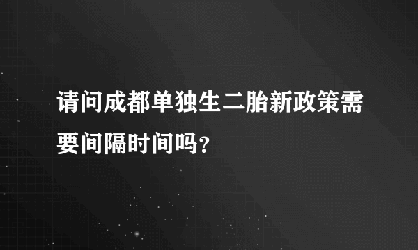 请问成都单独生二胎新政策需要间隔时间吗？