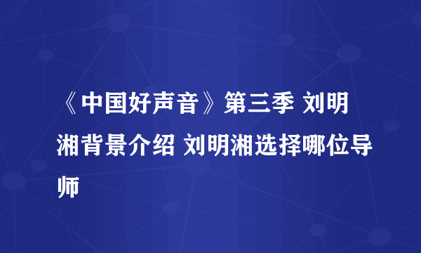 《中国好声音》第三季 刘明湘背景介绍 刘明湘选择哪位导师