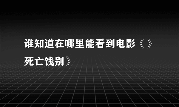 谁知道在哪里能看到电影《》死亡饯别》