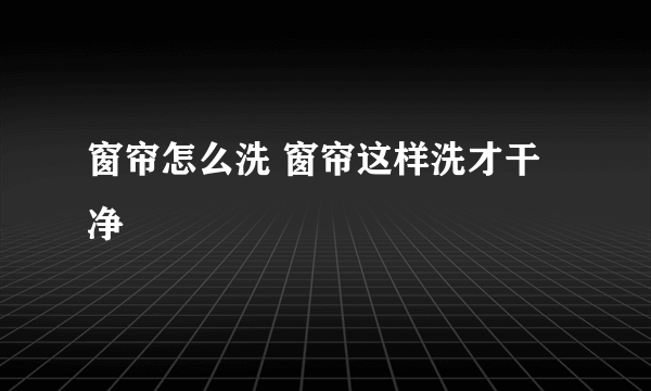 窗帘怎么洗 窗帘这样洗才干净