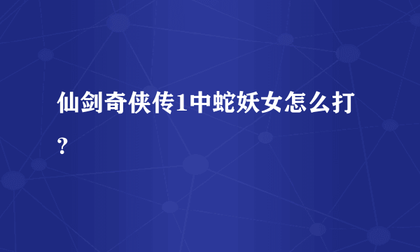 仙剑奇侠传1中蛇妖女怎么打？