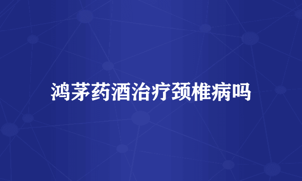 鸿茅药酒治疗颈椎病吗