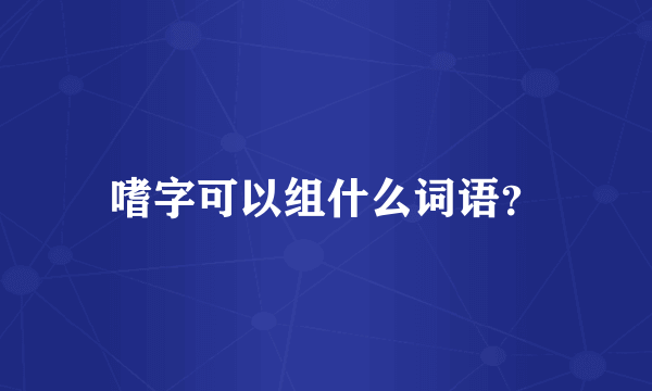 嗜字可以组什么词语？