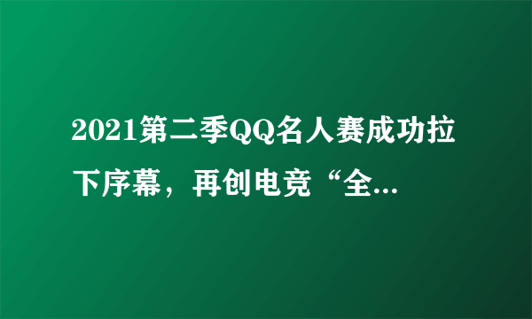 2021第二季QQ名人赛成功拉下序幕，再创电竞“全民化”新起点