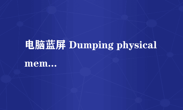 电脑蓝屏 Dumping physical memory to disk怎么处理?