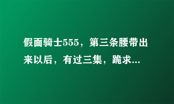 假面骑士555，第三条腰带出来以后，有过三集，跪求哪一集是第几集，求大神告诉我