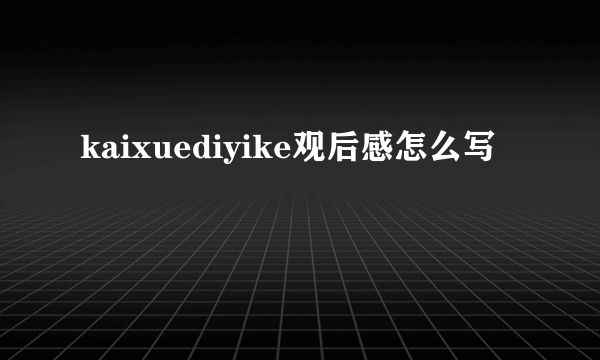 kaixuediyike观后感怎么写