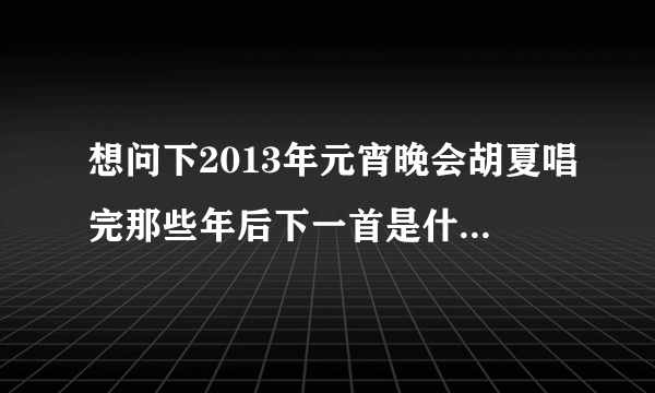 想问下2013年元宵晚会胡夏唱完那些年后下一首是什么歌曲？歌词好像在说什么你的爱的