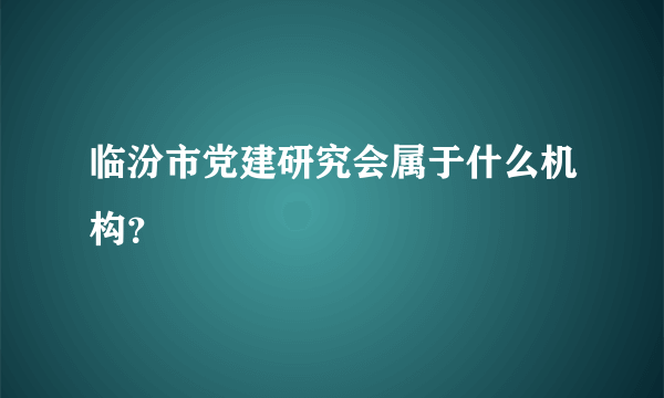 临汾市党建研究会属于什么机构？