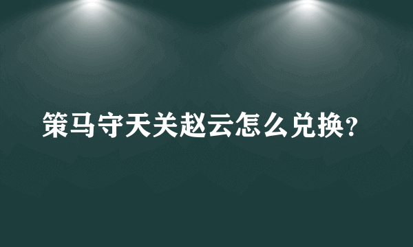 策马守天关赵云怎么兑换？