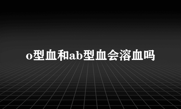 o型血和ab型血会溶血吗