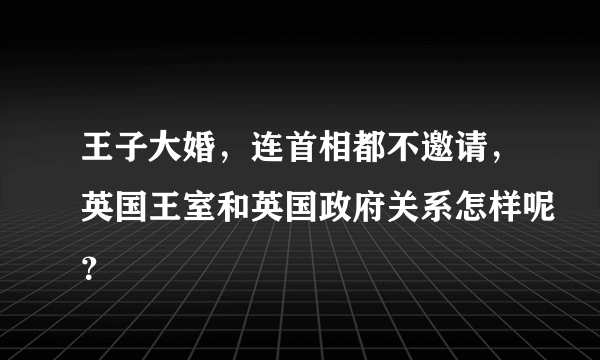 王子大婚，连首相都不邀请，英国王室和英国政府关系怎样呢？
