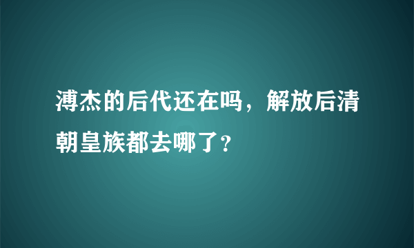 溥杰的后代还在吗，解放后清朝皇族都去哪了？
