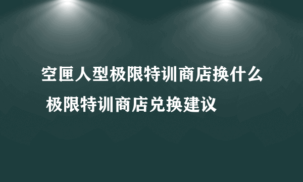 空匣人型极限特训商店换什么 极限特训商店兑换建议