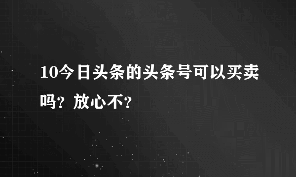 10今日头条的头条号可以买卖吗？放心不？